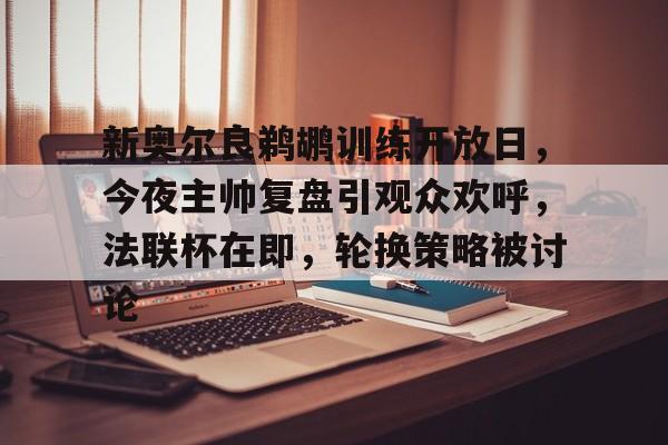 九游游戏-关于新奥尔良鹈鹕训练开放日，今夜主帅复盘引观众欢呼，法联杯在即，轮换策略被讨论的信息