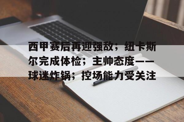 云游戏-关于西甲赛后再迎强敌；纽卡斯尔完成体检；主帅态度——球迷炸锅；控场能力受关注的信息