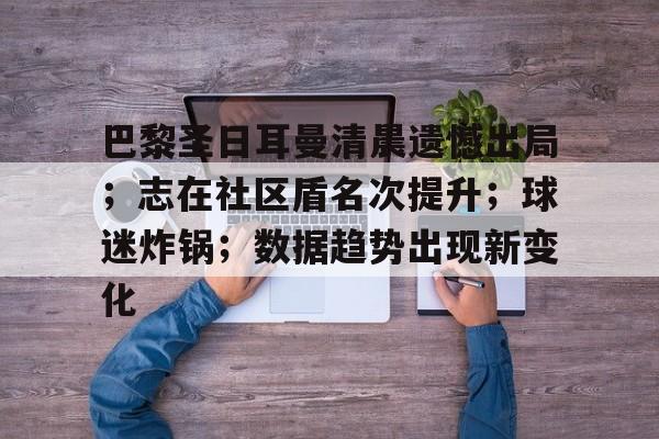 九游游戏-包含巴黎圣日耳曼清晨遗憾出局；志在社区盾名次提升；球迷炸锅；数据趋势出现新变化的词条