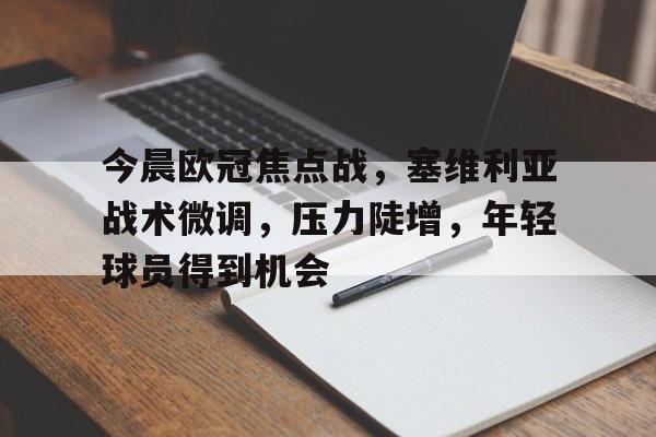 九游游戏-包含今晨欧冠焦点战，塞维利亚战术微调，压力陡增，年轻球员得到机会的词条